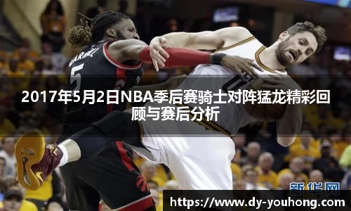2017年5月2日NBA季后赛骑士对阵猛龙精彩回顾与赛后分析