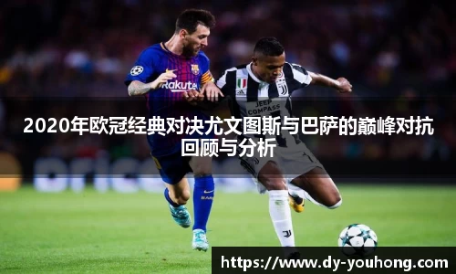2020年欧冠经典对决尤文图斯与巴萨的巅峰对抗回顾与分析