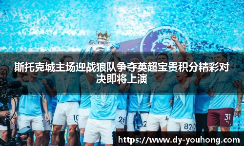 斯托克城主场迎战狼队争夺英超宝贵积分精彩对决即将上演