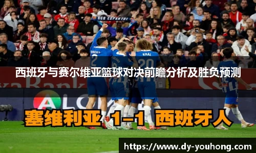 西班牙与赛尔维亚篮球对决前瞻分析及胜负预测